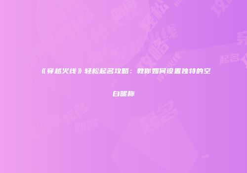 《穿越火线》轻松起名攻略：教你如何设置独特的空白昵称