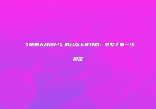 《植物大战僵尸》未名版下载攻略：电脑手机一步到位