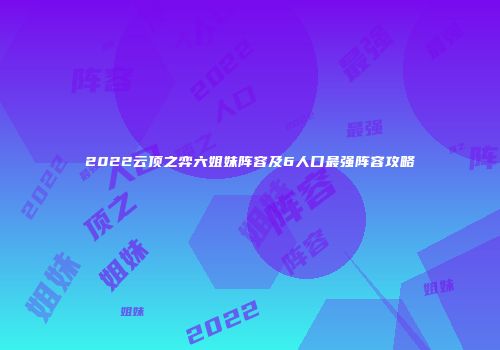 2022云顶之弈六姐妹阵容及6人口最强阵容攻略