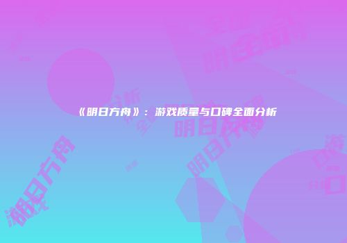 《明日方舟》：游戏质量与口碑全面分析
