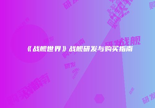 《战舰世界》战舰研发与购买指南