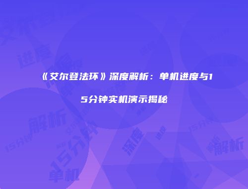 《艾尔登法环》深度解析：单机进度与15分钟实机演示揭秘
