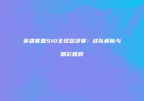 英雄联盟S10全球总决赛：战队解析与精彩回顾