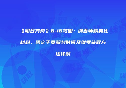 《明日方舟》6-16攻略：调香师精英化材料、限定干员解封时间及线索获取方法详解