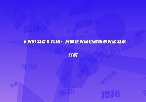 《火影忍者》揭秘：日向花火角色解析与火遁忍术详解