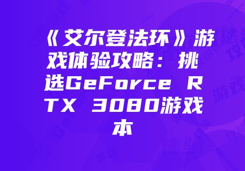 《艾尔登法环》游戏体验攻略：挑选GeForce RTX 3080游戏本