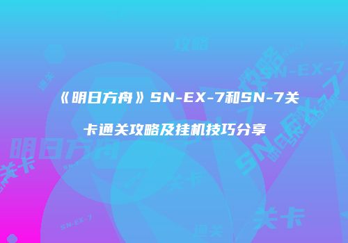 《明日方舟》SN-EX-7和SN-7关卡通关攻略及挂机技巧分享
