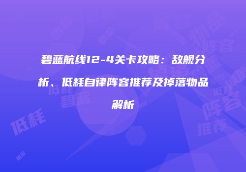 碧蓝航线12-4关卡攻略：敌舰分析、低耗自律阵容推荐及掉落物品解析
