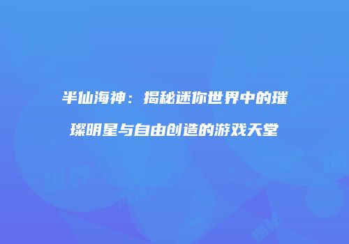 半仙海神：揭秘迷你世界中的璀璨明星与自由创造的游戏天堂