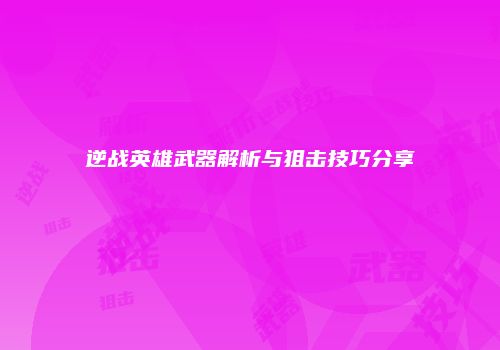 逆战英雄武器解析与狙击技巧分享