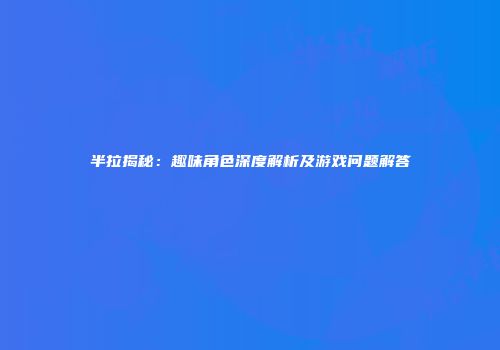 半拉揭秘：趣味角色深度解析及游戏问题解答