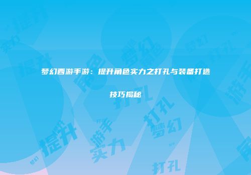 梦幻西游手游：提升角色实力之打孔与装备打造技巧揭秘