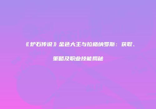 《炉石传说》金色大王与拉格纳罗斯：获取、策略及职业技能揭秘