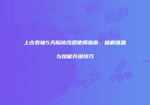 上古卷轴5天际修改器使用指南：破解难题与技能升级技巧