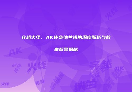 穿越火线：AK传奇纳兰初的深度解析与故事背景揭秘