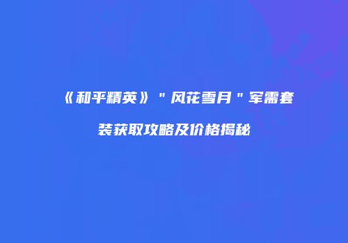 《和平精英》＂风花雪月＂军需套装获取攻略及价格揭秘