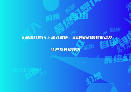 《最终幻想14》深入解析：QQ自由幻想知识点及生产系升级技巧