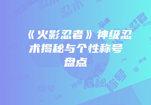 《火影忍者》神级忍术揭秘与个性称号盘点