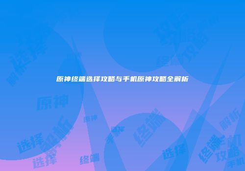 原神终端选择攻略与手机原神攻略全解析