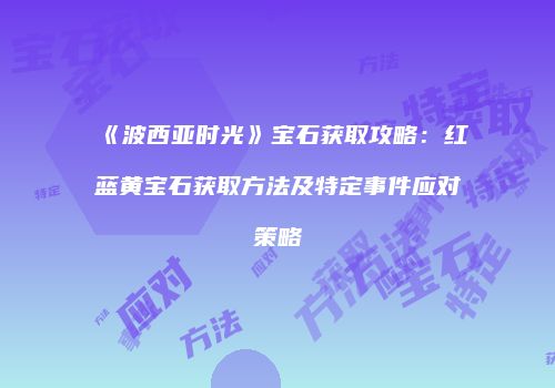 《波西亚时光》宝石获取攻略：红蓝黄宝石获取方法及特定事件应对策略
