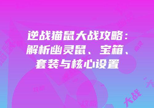 逆战猫鼠大战攻略：解析幽灵鼠、宝箱、套装与核心设置