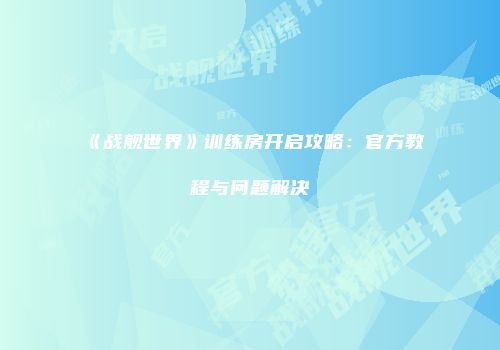 《战舰世界》训练房开启攻略：官方教程与问题解决