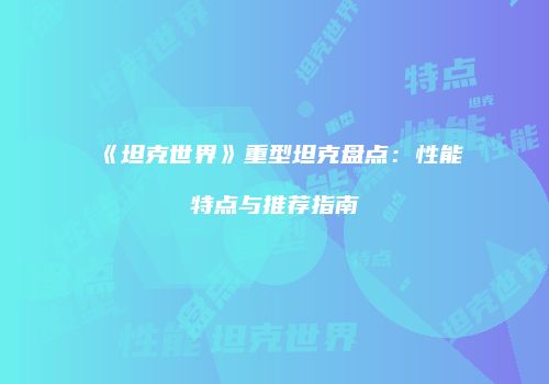 《坦克世界》重型坦克盘点：性能特点与推荐指南
