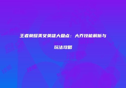 王者荣耀美女英雄大盘点：大乔技能解析与玩法攻略