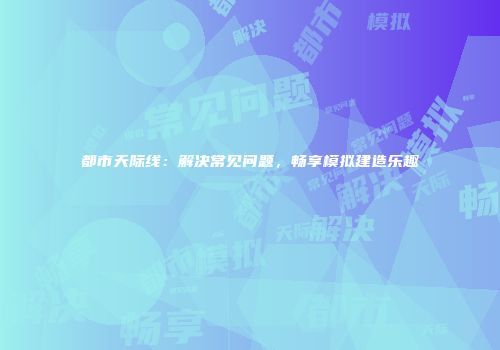 都市天际线：解决常见问题，畅享模拟建造乐趣