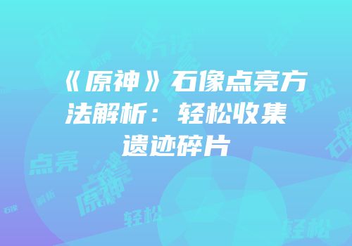 《原神》石像点亮方法解析：轻松收集遗迹碎片