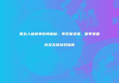 第五人格赛事时间解析：季后赛录像、夏季赛回放及五排游戏指南
