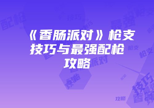 《香肠派对》枪支技巧与最强配枪攻略