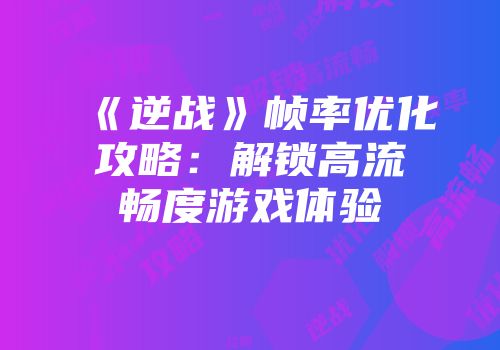 《逆战》帧率优化攻略：解锁高流畅度游戏体验