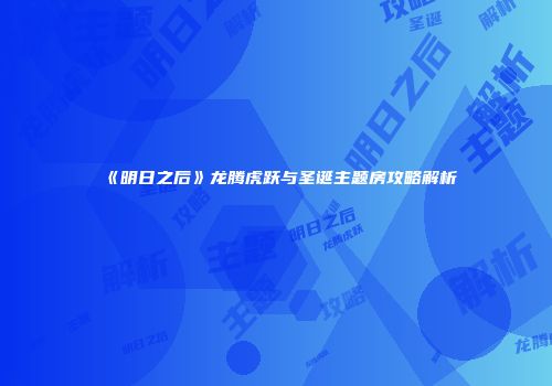 《明日之后》龙腾虎跃与圣诞主题房攻略解析