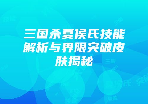 三国杀夏侯氏技能解析与界限突破皮肤揭秘
