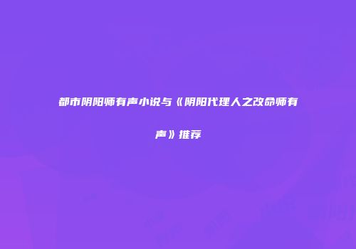 都市阴阳师有声小说与《阴阳代理人之改命师有声》推荐