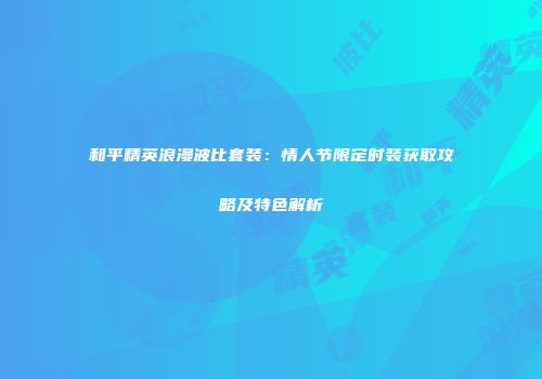 和平精英浪漫波比套装：情人节限定时装获取攻略及特色解析