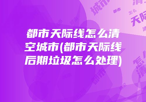 都市天际线怎么清空城市(都市天际线后期垃圾怎么处理)