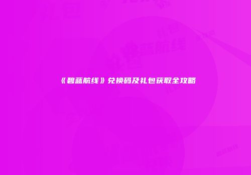 《碧蓝航线》兑换码及礼包获取全攻略
