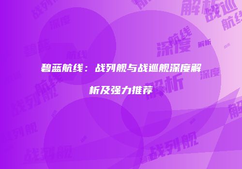 碧蓝航线：战列舰与战巡舰深度解析及强力推荐