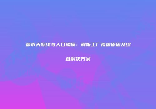 都市天际线与人口规模：解析工厂荒废原因及综合解决方案