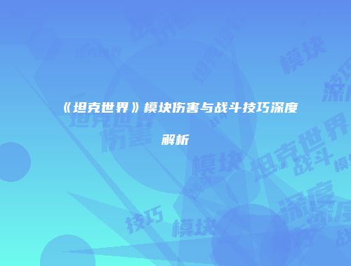 《坦克世界》模块伤害与战斗技巧深度解析