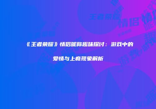 《王者荣耀》情侣昵称趣味探讨：游戏中的爱情与上瘾现象解析