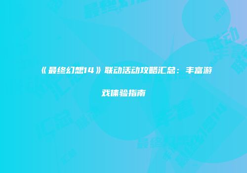 《最终幻想14》联动活动攻略汇总：丰富游戏体验指南