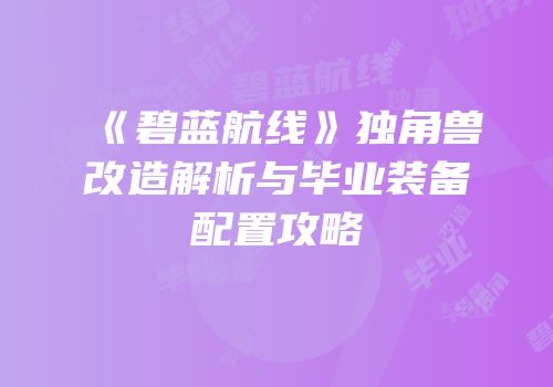 《碧蓝航线》独角兽改造解析与毕业装备配置攻略