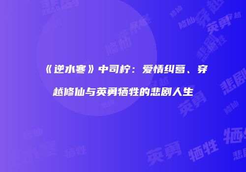 《逆水寒》中司柠：爱情纠葛、穿越修仙与英勇牺牲的悲剧人生