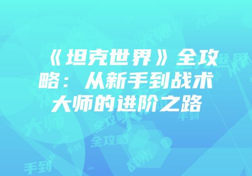 《坦克世界》全攻略：从新手到战术大师的进阶之路