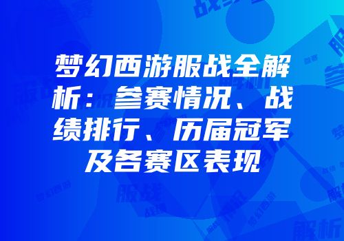 梦幻西游服战全解析：参赛情况、战绩排行、历届冠军及各赛区表现