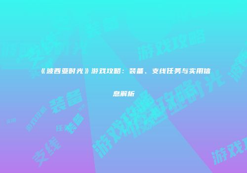《波西亚时光》游戏攻略：装备、支线任务与实用信息解析