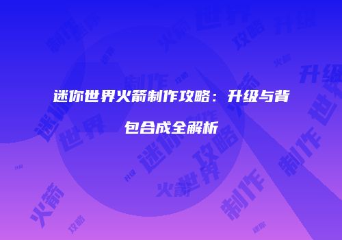 迷你世界火箭制作攻略：升级与背包合成全解析
